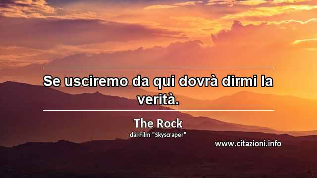 “Se usciremo da qui dovrà dirmi la verità.”