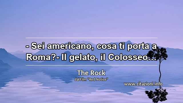 “- Sei americano, cosa ti porta a Roma?- Il gelato, il Colosseo…”
