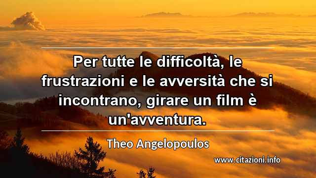 “Per tutte le difficoltà, le frustrazioni e le avversità che si incontrano, girare un film è un'avventura.”