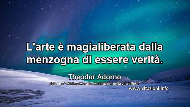 “L'arte è magialiberata dalla menzogna di essere verità.”