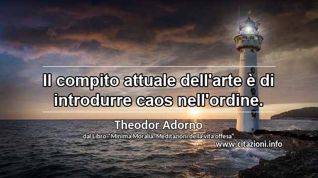 “Il compito attuale dell'arte è di introdurre caos nell'ordine.”