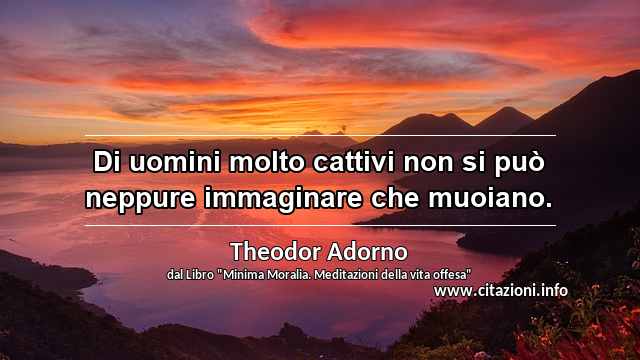 “Di uomini molto cattivi non si può neppure immaginare che muoiano.”