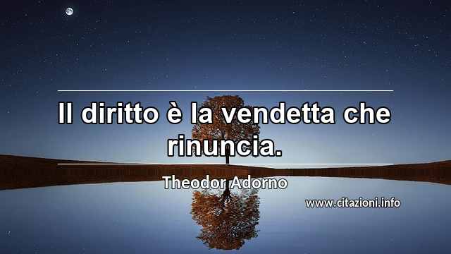 “Il diritto è la vendetta che rinuncia.”