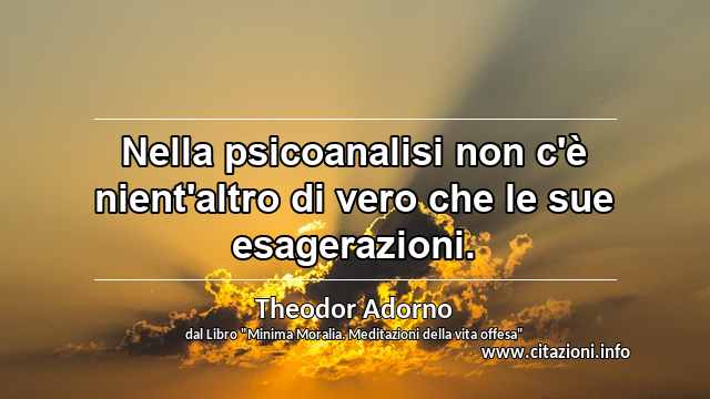 “Nella psicoanalisi non c'è nient'altro di vero che le sue esagerazioni.”