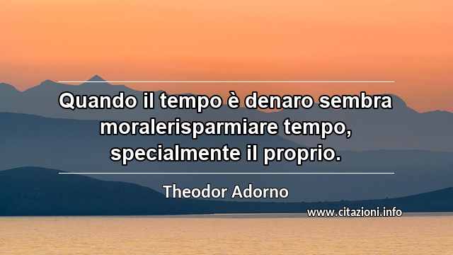 “Quando il tempo è denaro sembra moralerisparmiare tempo, specialmente il proprio.”