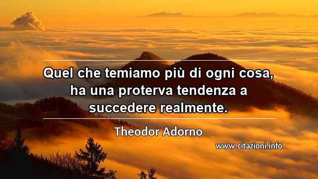 “Quel che temiamo più di ogni cosa, ha una proterva tendenza a succedere realmente.”