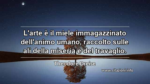 “L'arte è il miele immagazzinato dell'animo umano, raccolto sulle ali della miseria e del travaglio.”