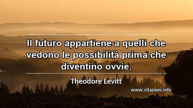 “Il futuro appartiene a quelli che vedono le possibilità prima che diventino ovvie.”