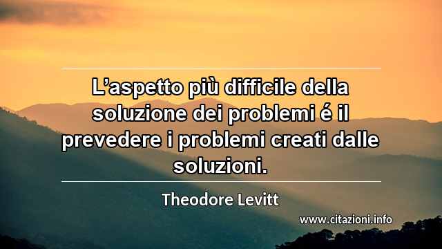 “L’aspetto più difficile della soluzione dei problemi é il prevedere i problemi creati dalle soluzioni.”