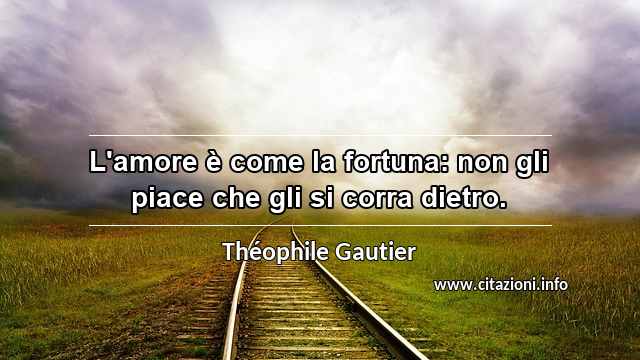 “L'amore è come la fortuna: non gli piace che gli si corra dietro.”