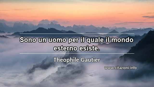 “Sono un uomo per il quale il mondo esterno esiste.”