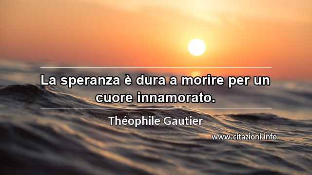 “La speranza è dura a morire per un cuore innamorato.”