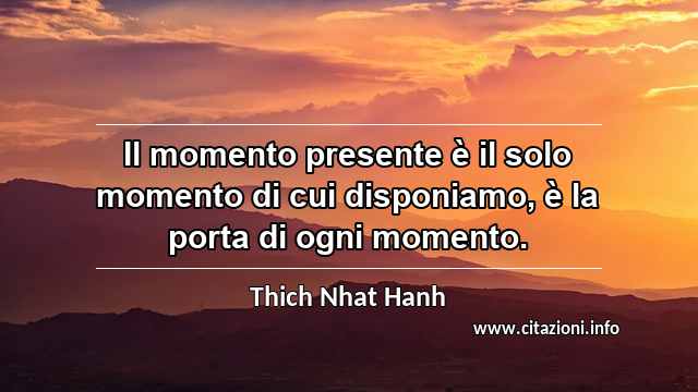 “Il momento presente è il solo momento di cui disponiamo, è la porta di ogni momento.”