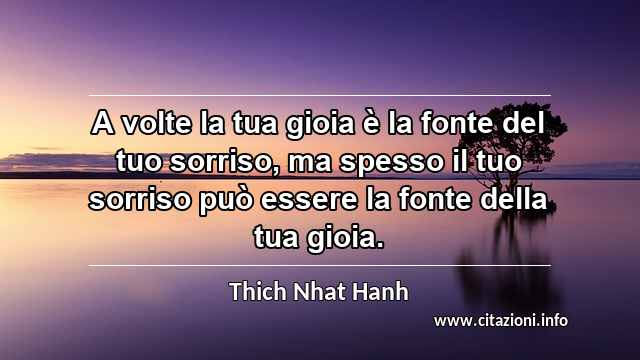 “A volte la tua gioia è la fonte del tuo sorriso, ma spesso il tuo sorriso può essere la fonte della tua gioia.”