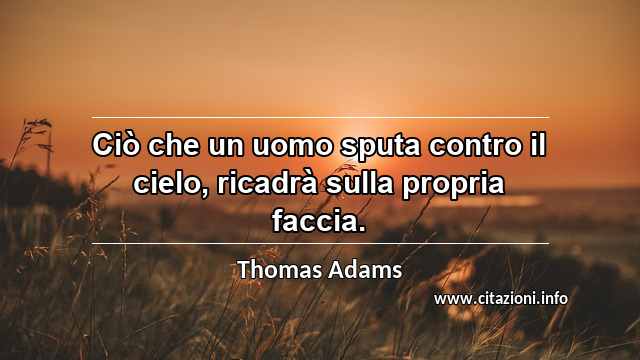 “Ciò che un uomo sputa contro il cielo, ricadrà sulla propria faccia.”