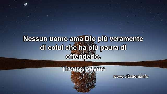 “Nessun uomo ama Dio più veramente di colui che ha più paura di offenderlo.”