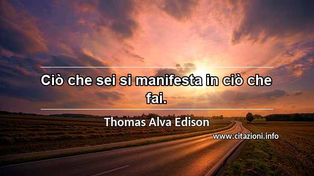 “Ciò che sei si manifesta in ciò che fai.”