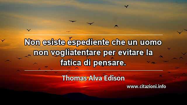 “Non esiste espediente che un uomo non vogliatentare per evitare la fatica di pensare.”