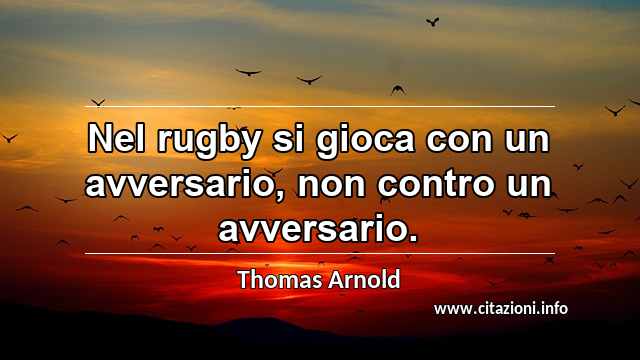 “Nel rugby si gioca con un avversario, non contro un avversario.”