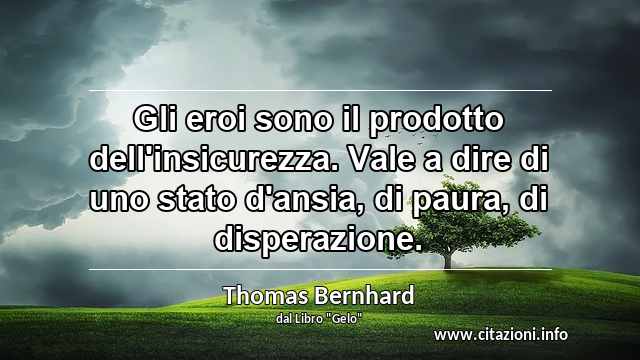 “Gli eroi sono il prodotto dell'insicurezza. Vale a dire di uno stato d'ansia, di paura, di disperazione.”