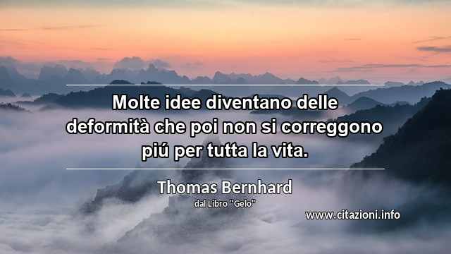 “Molte idee diventano delle deformità che poi non si correggono piú per tutta la vita.”