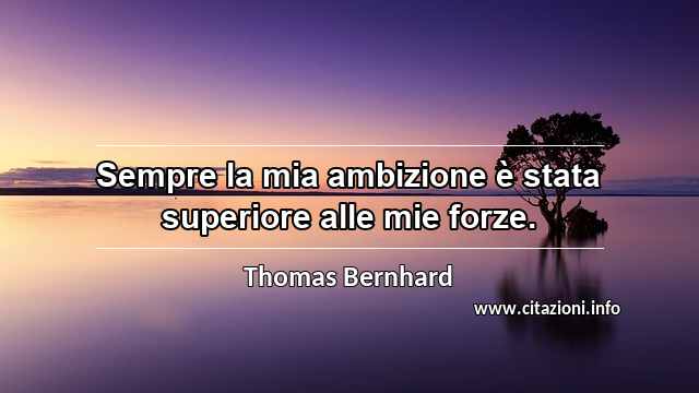 “Sempre la mia ambizione è stata superiore alle mie forze.”