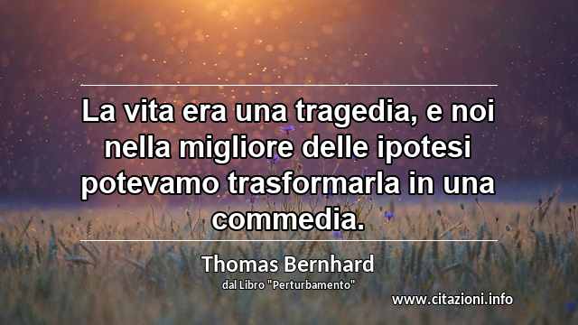 “La vita era una tragedia, e noi nella migliore delle ipotesi potevamo trasformarla in una commedia.”