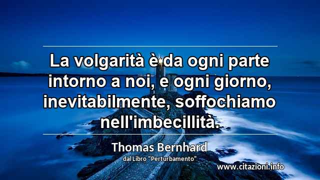 “La volgarità è da ogni parte intorno a noi, e ogni giorno, inevitabilmente, soffochiamo nell'imbecillità.”