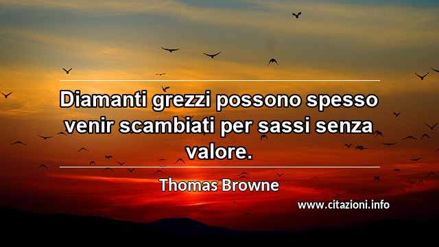 “Diamanti grezzi possono spesso venir scambiati per sassi senza valore.”