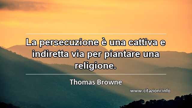 “La persecuzione è una cattiva e indiretta via per piantare una religione.”