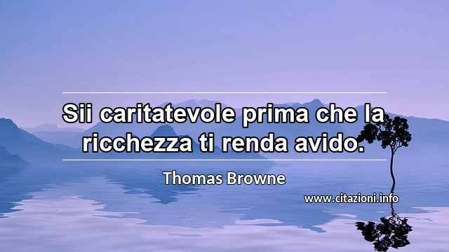 “Sii caritatevole prima che la ricchezza ti renda avido.”