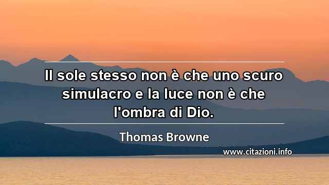 “Il sole stesso non è che uno scuro simulacro e la luce non è che l'ombra di Dio.”