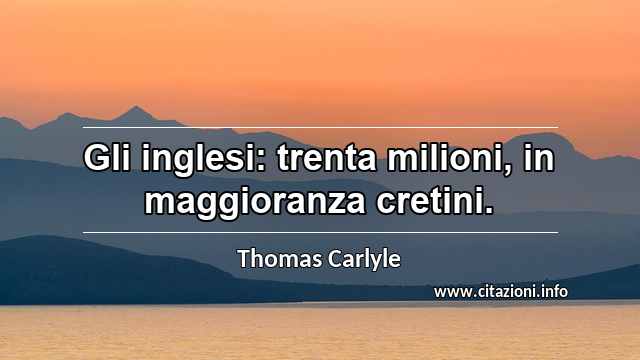 “Gli inglesi: trenta milioni, in maggioranza cretini.”