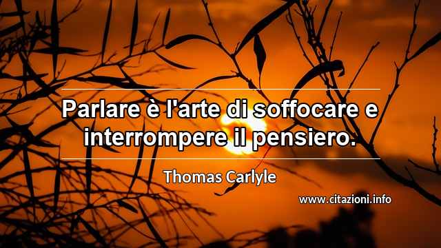 “Parlare è l'arte di soffocare e interrompere il pensiero.”