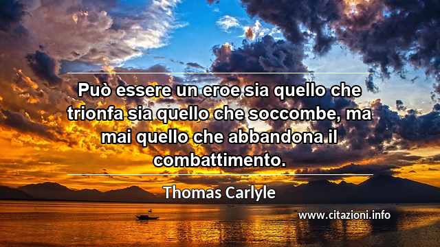 “Può essere un eroe sia quello che trionfa sia quello che soccombe, ma mai quello che abbandona il combattimento.”