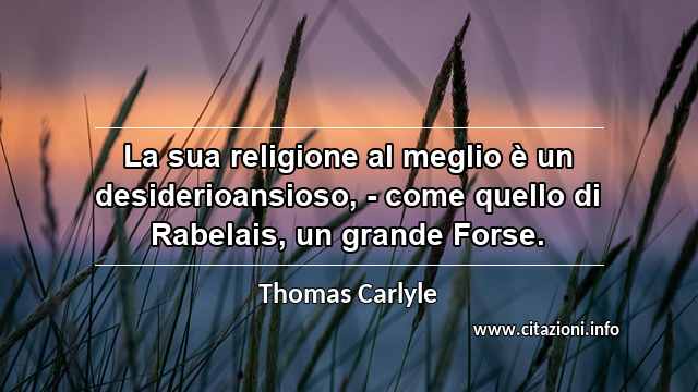 “La sua religione al meglio è un desiderioansioso, - come quello di Rabelais, un grande Forse.”