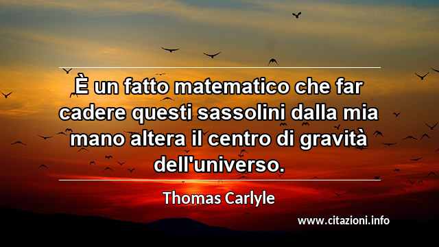 “È un fatto matematico che far cadere questi sassolini dalla mia mano altera il centro di gravità dell'universo.”