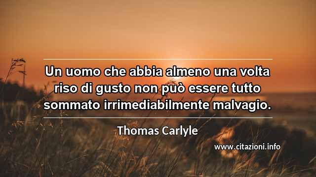 “Un uomo che abbia almeno una volta riso di gusto non può essere tutto sommato irrimediabilmente malvagio.”