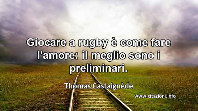 “Giocare a rugby è come fare l'amore: il meglio sono i preliminari.”