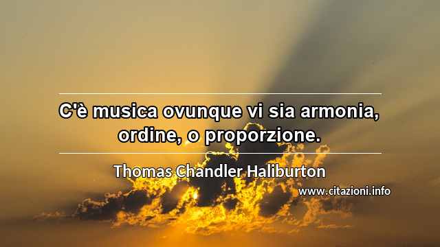 “C'è musica ovunque vi sia armonia, ordine, o proporzione.”