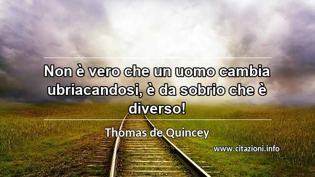 “Non è vero che un uomo cambia ubriacandosi, è da sobrio che è diverso!”