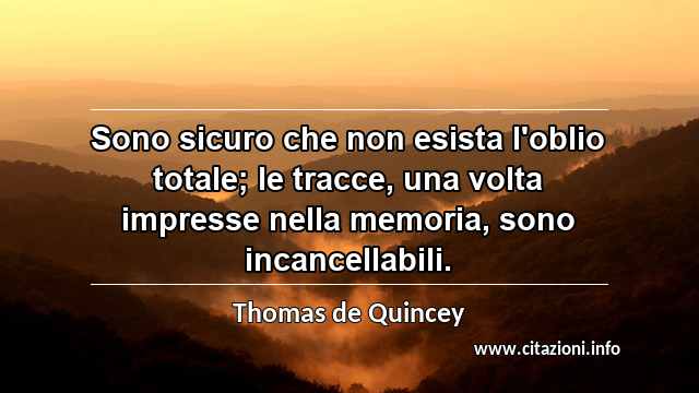 “Sono sicuro che non esista l'oblio totale; le tracce, una volta impresse nella memoria, sono incancellabili.”