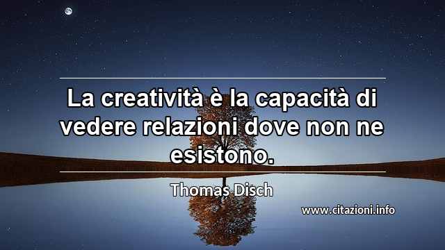 “La creatività è la capacità di vedere relazioni dove non ne esistono.”
