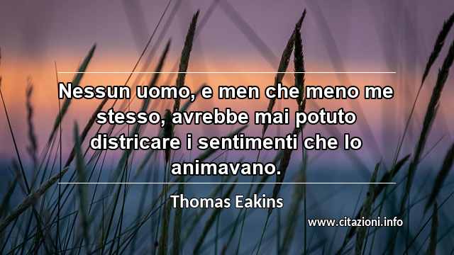 “Nessun uomo, e men che meno me stesso, avrebbe mai potuto districare i sentimenti che lo animavano.”