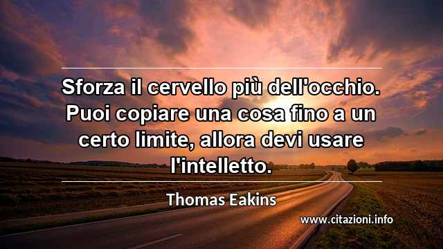 “Sforza il cervello più dell'occhio. Puoi copiare una cosa fino a un certo limite, allora devi usare l'intelletto.”