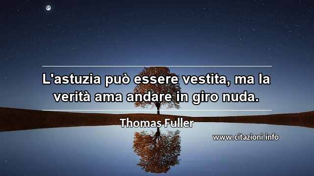 “L'astuzia può essere vestita, ma la verità ama andare in giro nuda.”