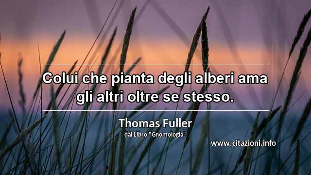 “Colui che pianta degli alberi ama gli altri oltre se stesso.”