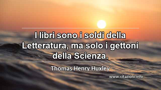“I libri sono i soldi della Letteratura, ma solo i gettoni della Scienza.”