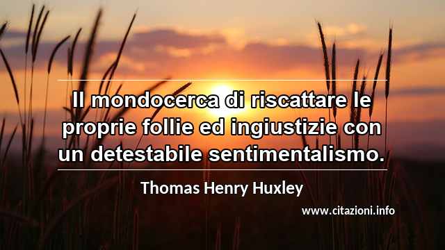 “Il mondocerca di riscattare le proprie follie ed ingiustizie con un detestabile sentimentalismo.”