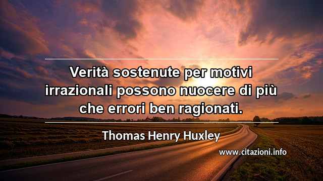 “Verità sostenute per motivi irrazionali possono nuocere di più che errori ben ragionati.”